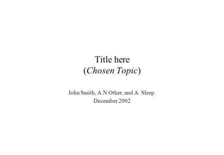 Title here (Chosen Topic) John Smith, A.N Other, and A. Sleep. December 2002.
