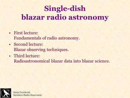 Merja Tornikoski Metsähovi Radio Observatory Single-dish blazar radio astronomy First lecture: Fundamentals of radio astronomy. Second lecture: Blazar.
