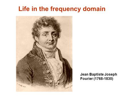 Life in the frequency domain Jean Baptiste Joseph Fourier (1768-1830)