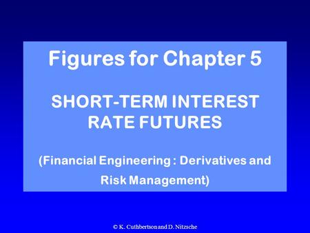 © K. Cuthbertson and D. Nitzsche Figures for Chapter 5 SHORT-TERM INTEREST RATE FUTURES (Financial Engineering : Derivatives and Risk Management)