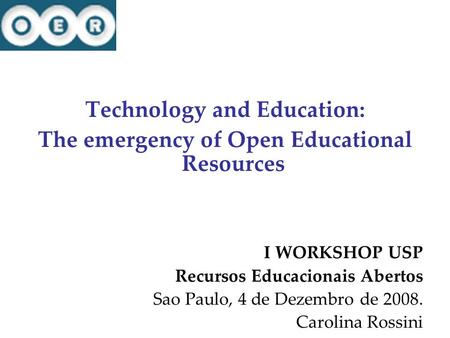 Technology and Education: The emergency of Open Educational Resources I WORKSHOP USP Recursos Educacionais Abertos Sao Paulo, 4 de Dezembro de 2008. Carolina.