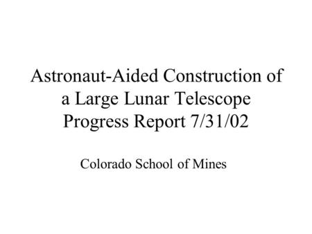 Astronaut-Aided Construction of a Large Lunar Telescope Progress Report 7/31/02 Colorado School of Mines.