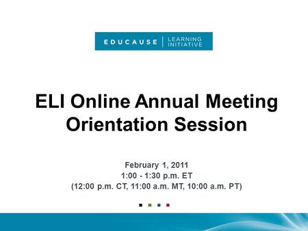 ELI Online Annual Meeting Orientation Session February 1, 2011 1:00 - 1:30 p.m. ET (12:00 p.m. CT, 11:00 a.m. MT, 10:00 a.m. PT)