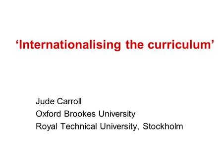 ‘Internationalising the curriculum’ Jude Carroll Oxford Brookes University Royal Technical University, Stockholm.