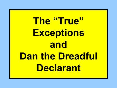 The “True” Exceptions and Dan the Dreadful Declarant.
