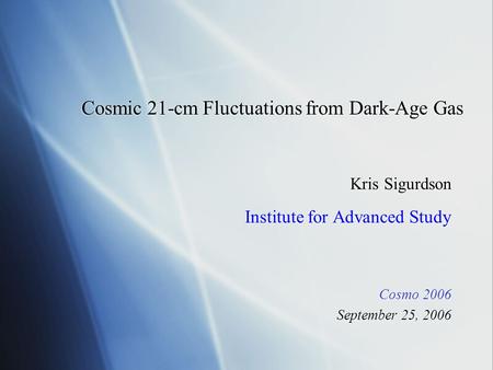 Cosmic 21-cm Fluctuations from Dark-Age Gas Kris Sigurdson Institute for Advanced Study Cosmo 2006 September 25, 2006 Kris Sigurdson Institute for Advanced.