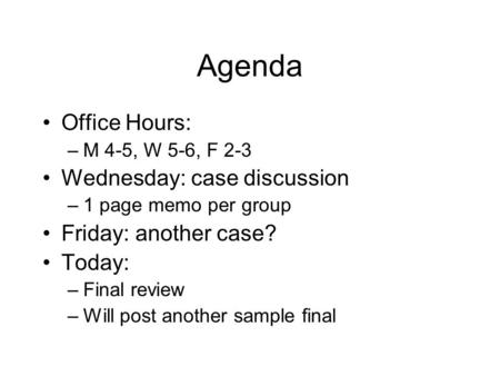 Agenda Office Hours: –M 4-5, W 5-6, F 2-3 Wednesday: case discussion –1 page memo per group Friday: another case? Today: –Final review –Will post another.