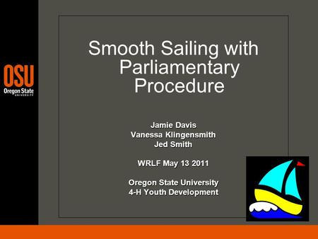 Smooth Sailing with Parliamentary Procedure Jamie Davis Vanessa Klingensmith Jed Smith WRLF May 13 2011 Oregon State University 4-H Youth Development.