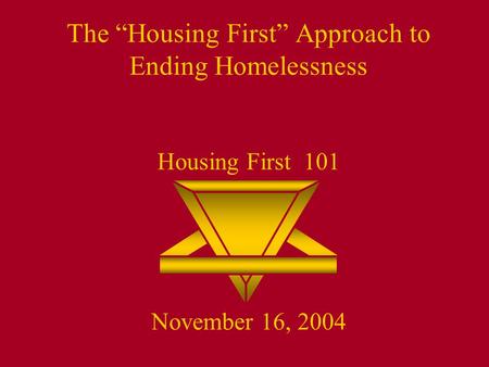 The “Housing First” Approach to Ending Homelessness Housing First 101 November 16, 2004.