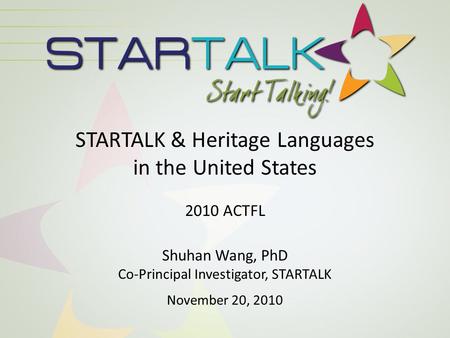 STARTALK & Heritage Languages in the United States 2010 ACTFL Shuhan Wang, PhD Co-Principal Investigator, STARTALK November 20, 2010.