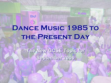 Dance Music 1985 to the Present Day The New GCSE Topic for September 2006.
