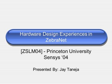 Hardware Design Experiences in ZebraNet [ZSLM04] - Princeton University Sensys ‘04 Presented By: Jay Taneja.