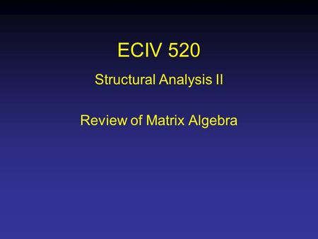 ECIV 520 Structural Analysis II Review of Matrix Algebra.