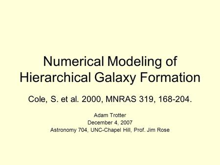 Numerical Modeling of Hierarchical Galaxy Formation Cole, S. et al. 2000, MNRAS 319, 168-204. Adam Trotter December 4, 2007 Astronomy 704, UNC-Chapel Hill,