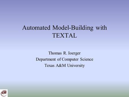 Automated Model-Building with TEXTAL Thomas R. Ioerger Department of Computer Science Texas A&M University.