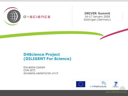D4Science Project (DILIGENT For Science) Donatella Castelli CNR-ISTI DRIVER Summit 16-17 January 2008 Gottingen (Germany)