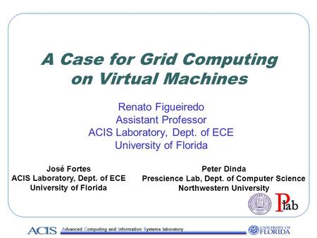Advanced Computing and Information Systems laboratory A Case for Grid Computing on Virtual Machines Renato Figueiredo Assistant Professor ACIS Laboratory,