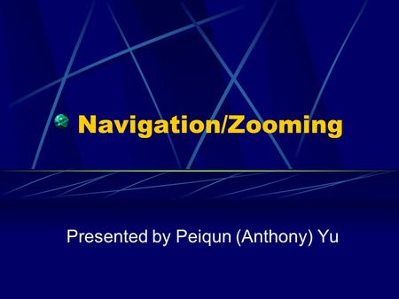 Navigation/Zooming Presented by Peiqun (Anthony) Yu.