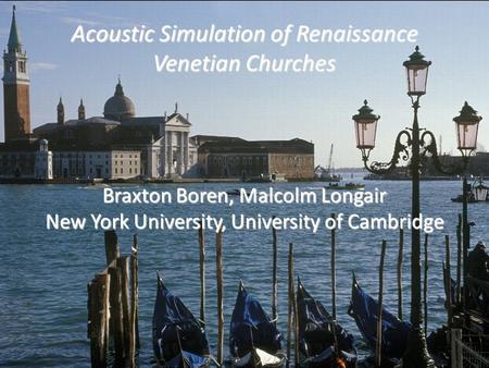 Acoustic Simulation of Renaissance Venetian Churches Braxton Boren, Malcolm Longair New York University, University of Cambridge.