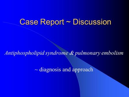 Case Report ~ Discussion Antiphospholipid syndrome  pulmonary embolism ~ diagnosis and approach.