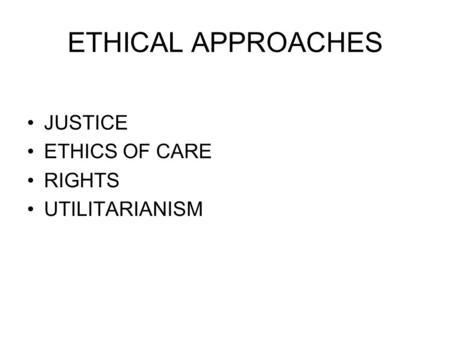 ETHICAL APPROACHES JUSTICE ETHICS OF CARE RIGHTS UTILITARIANISM.