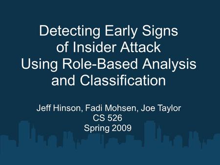 Detecting Early Signs of Insider Attack Using Role-Based Analysis and Classification Jeff Hinson, Fadi Mohsen, Joe Taylor CS 526 Spring 2009.