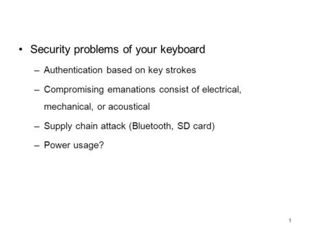 1 Security problems of your keyboard –Authentication based on key strokes –Compromising emanations consist of electrical, mechanical, or acoustical –Supply.