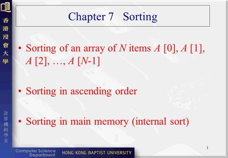 1 Chapter 7 Sorting Sorting of an array of N items A [0], A [1], A [2], …, A [N-1] Sorting in ascending order Sorting in main memory (internal sort)