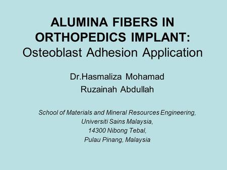 ALUMINA FIBERS IN ORTHOPEDICS IMPLANT: Osteoblast Adhesion Application Dr.Hasmaliza Mohamad Ruzainah Abdullah School of Materials and Mineral Resources.