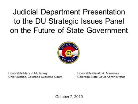 Judicial Department Presentation to the DU Strategic Issues Panel on the Future of State Government October 7, 2010 Honorable Mary J. MullarkeyHonorable.