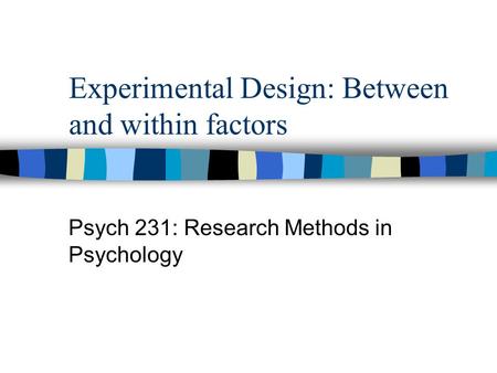 Experimental Design: Between and within factors Psych 231: Research Methods in Psychology.