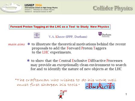 1 Forward Proton Tagging at the LHC as a Tool to Study New Physics V.A. Khoze (IPPP, Durham) main aims  to illustrate the theoretical motivations behind.
