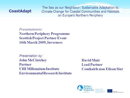 The Sea as our Neighbour: Sustainable Adaptation to Climate Change for Coastal Communities and Habitats on Europe’s Northern Periphery CoastAdapt Presentation.