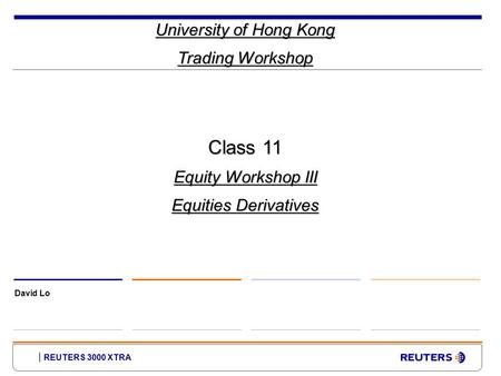REUTERS 3000 XTRA University of Hong Kong Trading Workshop David Lo Class 11 Equity Workshop III Equities Derivatives.