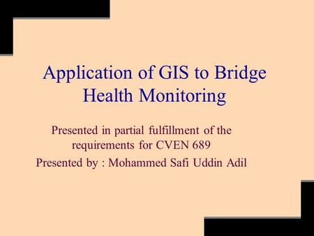 Application of GIS to Bridge Health Monitoring Presented in partial fulfillment of the requirements for CVEN 689 Presented by : Mohammed Safi Uddin Adil.