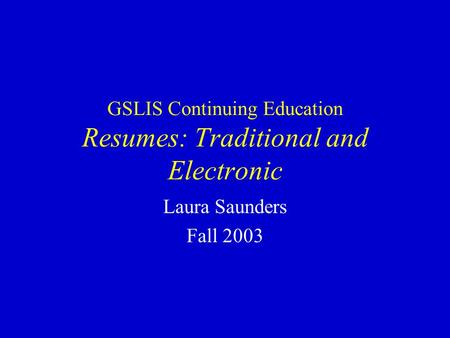 GSLIS Continuing Education Resumes: Traditional and Electronic Laura Saunders Fall 2003.