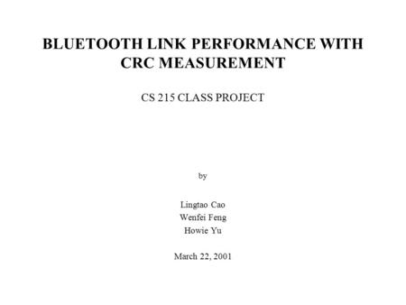 BLUETOOTH LINK PERFORMANCE WITH CRC MEASUREMENT CS 215 CLASS PROJECT by Lingtao Cao Wenfei Feng Howie Yu March 22, 2001.