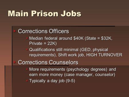 Main Prison Jobs  Corrections Officers  Median federal around $40K (State = $32K, Private = 22K)  Qualifications still minimal (GED, physical requirements),