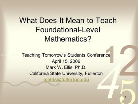 1 What Does It Mean to Teach Foundational-Level Mathematics? Teaching Tomorrow’s Students Conference April 15, 2006 Mark W. Ellis, Ph.D. California State.