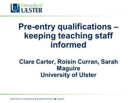 Pre-entry qualifications – keeping teaching staff informed Clare Carter, Roisin Curran, Sarah Maguire University of Ulster.
