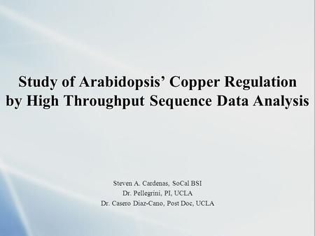 Study of Arabidopsis’ Copper Regulation by High Throughput Sequence Data Analysis Steven A. Cardenas, SoCal BSI Dr. Pellegrini, PI, UCLA Dr. Casero Diaz-Cano,