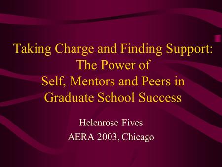 Taking Charge and Finding Support: The Power of Self, Mentors and Peers in Graduate School Success Helenrose Fives AERA 2003, Chicago.