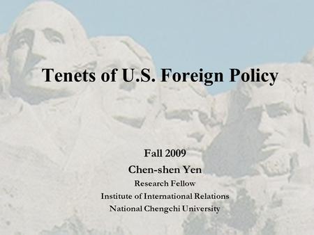 Tenets of U.S. Foreign Policy Fall 2009 Chen-shen Yen Research Fellow Institute of International Relations National Chengchi University.