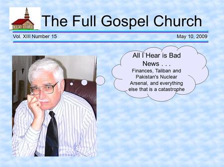 The Full Gospel Church Vol. XIII Number 15 May 10, 2009 All I Hear is Bad News... Finances, Taliban and Pakistan's Nuclear Arsenal, and everything else.