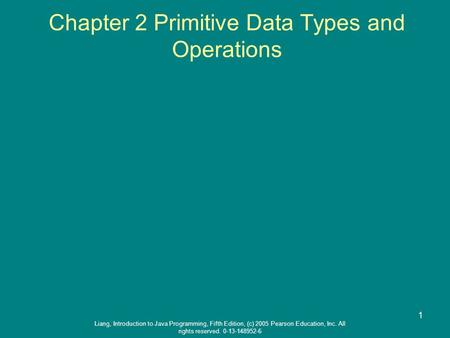 Liang, Introduction to Java Programming, Fifth Edition, (c) 2005 Pearson Education, Inc. All rights reserved. 0-13-148952-6 1 Chapter 2 Primitive Data.