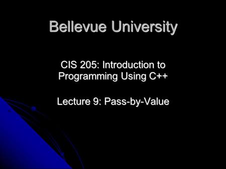 Bellevue University CIS 205: Introduction to Programming Using C++ Lecture 9: Pass-by-Value.