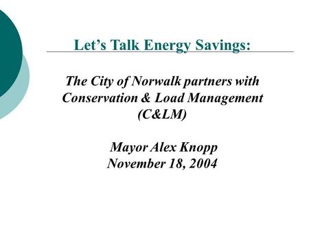 Let’s Talk Energy Savings: The City of Norwalk partners with Conservation & Load Management (C&LM) Mayor Alex Knopp November 18, 2004.