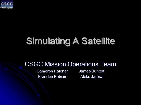 Simulating A Satellite CSGC Mission Operations Team Cameron HatcherJames Burkert Brandon BobianAleks Jarosz.