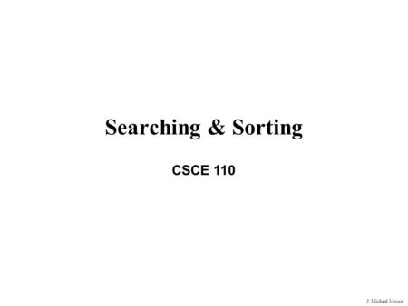 J. Michael Moore Searching & Sorting CSCE 110. J. Michael Moore Searching with Linear Search Many times, it is necessary to search an array to find a.
