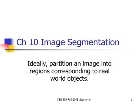 CSE 803 Fall 2008 Stockman1 Ch 10 Image Segmentation Ideally, partition an image into regions corresponding to real world objects.